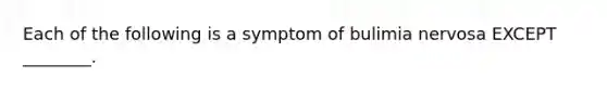 Each of the following is a symptom of bulimia nervosa EXCEPT ________.