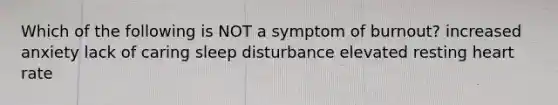 Which of the following is NOT a symptom of burnout? increased anxiety lack of caring sleep disturbance elevated resting heart rate