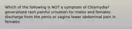 Which of the following is NOT a symptom of Chlamydia? generalized rash painful urination for males and females discharge from the penis or vagina lower abdominal pain in females