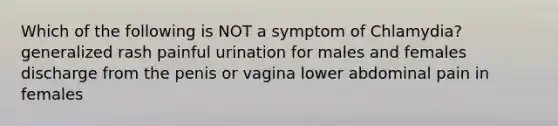 Which of the following is NOT a symptom of Chlamydia? generalized rash painful urination for males and females discharge from the penis or vagina lower abdominal pain in females