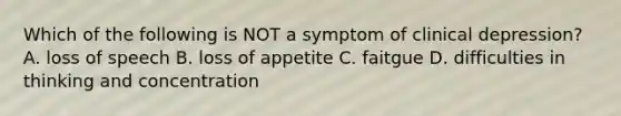 Which of the following is NOT a symptom of clinical depression? A. loss of speech B. loss of appetite C. faitgue D. difficulties in thinking and concentration