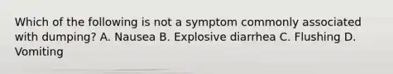 Which of the following is not a symptom commonly associated with dumping? A. Nausea B. Explosive diarrhea C. Flushing D. Vomiting