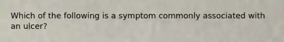 Which of the following is a symptom commonly associated with an ulcer?