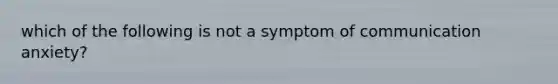 which of the following is not a symptom of communication anxiety?