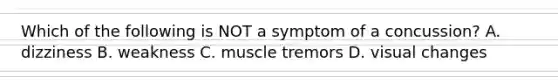 Which of the following is NOT a symptom of a concussion? A. dizziness B. weakness C. muscle tremors D. visual changes