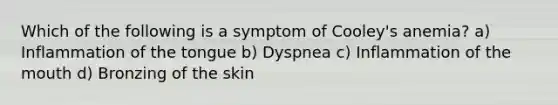 Which of the following is a symptom of Cooley's anemia? a) Inflammation of the tongue b) Dyspnea c) Inflammation of the mouth d) Bronzing of the skin