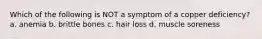 Which of the following is NOT a symptom of a copper deficiency? a. anemia b. brittle bones c. hair loss d. muscle soreness