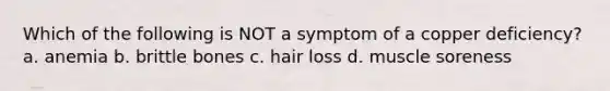 Which of the following is NOT a symptom of a copper deficiency? a. anemia b. brittle bones c. hair loss d. muscle soreness