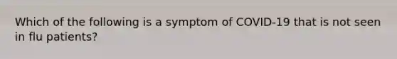 Which of the following is a symptom of COVID-19 that is not seen in flu patients?