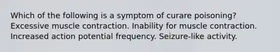 Which of the following is a symptom of curare poisoning? Excessive muscle contraction. Inability for muscle contraction. Increased action potential frequency. Seizure-like activity.