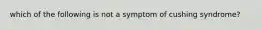 which of the following is not a symptom of cushing syndrome?