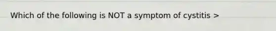 Which of the following is NOT a symptom of cystitis >