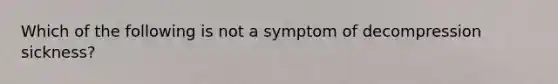 Which of the following is not a symptom of decompression sickness?