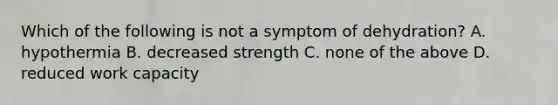 Which of the following is not a symptom of dehydration? A. hypothermia B. decreased strength C. none of the above D. reduced work capacity