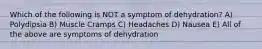 Which of the following is NOT a symptom of dehydration? A) Polydipsia B) Muscle Cramps C) Headaches D) Nausea E) All of the above are symptoms of dehydration