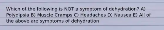 Which of the following is NOT a symptom of dehydration? A) Polydipsia B) Muscle Cramps C) Headaches D) Nausea E) All of the above are symptoms of dehydration