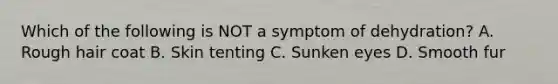 Which of the following is NOT a symptom of dehydration? A. Rough hair coat B. Skin tenting C. Sunken eyes D. Smooth fur