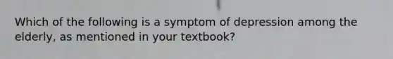 Which of the following is a symptom of depression among the elderly, as mentioned in your textbook?