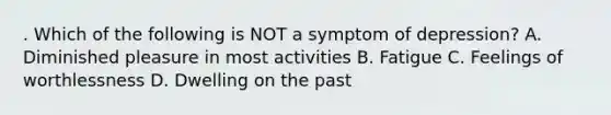 . Which of the following is NOT a symptom of depression? A. Diminished pleasure in most activities B. Fatigue C. Feelings of worthlessness D. Dwelling on the past