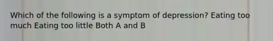 Which of the following is a symptom of depression? Eating too much Eating too little Both A and B