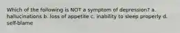 Which of the following is NOT a symptom of depression? a. hallucinations b. loss of appetite c. inability to sleep properly d. self-blame