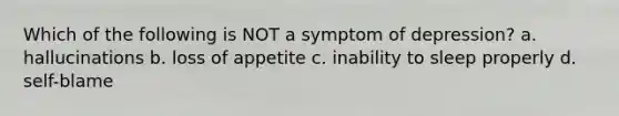 Which of the following is NOT a symptom of depression? a. hallucinations b. loss of appetite c. inability to sleep properly d. self-blame