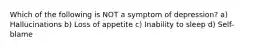 Which of the following is NOT a symptom of depression? a) Hallucinations b) Loss of appetite c) Inability to sleep d) Self-blame