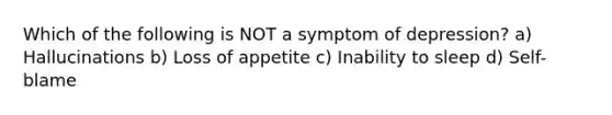 Which of the following is NOT a symptom of depression? a) Hallucinations b) Loss of appetite c) Inability to sleep d) Self-blame
