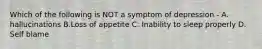 Which of the following is NOT a symptom of depression - A. hallucinations B.Loss of appetite C. Inability to sleep properly D. Self blame