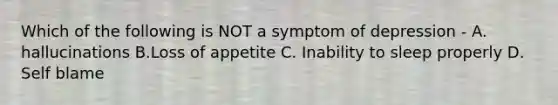 Which of the following is NOT a symptom of depression - A. hallucinations B.Loss of appetite C. Inability to sleep properly D. Self blame