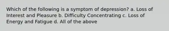 Which of the following is a symptom of depression? a. Loss of Interest and Pleasure b. Difficulty Concentrating c. Loss of Energy and Fatigue d. All of the above