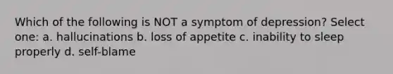 Which of the following is NOT a symptom of depression? Select one: a. hallucinations b. loss of appetite c. inability to sleep properly d. self-blame