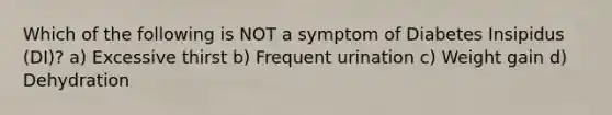 Which of the following is NOT a symptom of Diabetes Insipidus (DI)? a) Excessive thirst b) Frequent urination c) Weight gain d) Dehydration