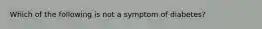 Which of the following is not a symptom of diabetes?