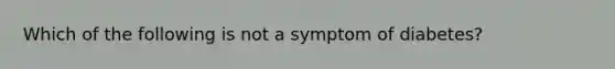 Which of the following is not a symptom of diabetes?