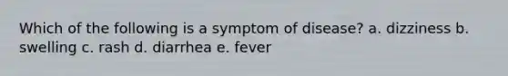 Which of the following is a symptom of disease? a. dizziness b. swelling c. rash d. diarrhea e. fever