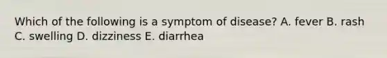 Which of the following is a symptom of disease? A. fever B. rash C. swelling D. dizziness E. diarrhea