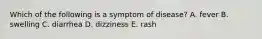 Which of the following is a symptom of disease? A. fever B. swelling C. diarrhea D. dizziness E. rash