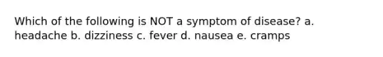 Which of the following is NOT a symptom of disease? a. headache b. dizziness c. fever d. nausea e. cramps