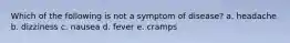 Which of the following is not a symptom of disease? a. headache b. dizziness c. nausea d. fever e. cramps