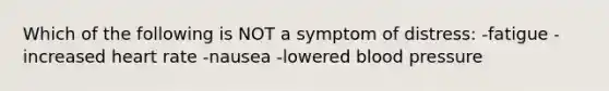 Which of the following is NOT a symptom of distress: -fatigue -increased heart rate -nausea -lowered <a href='https://www.questionai.com/knowledge/kD0HacyPBr-blood-pressure' class='anchor-knowledge'>blood pressure</a>