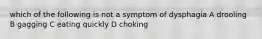 which of the following is not a symptom of dysphagia A drooling B gagging C eating quickly D choking