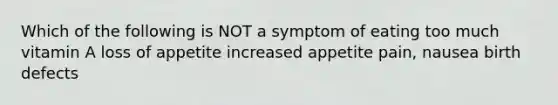 Which of the following is NOT a symptom of eating too much vitamin A loss of appetite increased appetite pain, nausea birth defects