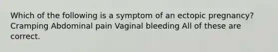 Which of the following is a symptom of an ectopic pregnancy? Cramping Abdominal pain Vaginal bleeding All of these are correct.