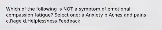 Which of the following is NOT a symptom of emotional compassion fatigue? Select one: a.Anxiety b.Aches and pains c.Rage d.Helplessness Feedback