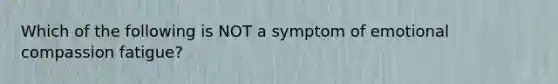 Which of the following is NOT a symptom of emotional compassion fatigue?