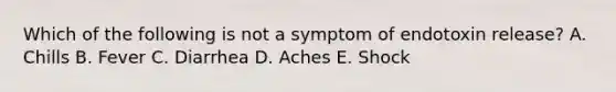 Which of the following is not a symptom of endotoxin release? A. Chills B. Fever C. Diarrhea D. Aches E. Shock