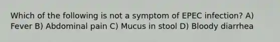 Which of the following is not a symptom of EPEC infection? A) Fever B) Abdominal pain C) Mucus in stool D) Bloody diarrhea