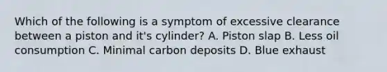 Which of the following is a symptom of excessive clearance between a piston and it's cylinder? A. Piston slap B. Less oil consumption C. Minimal carbon deposits D. Blue exhaust