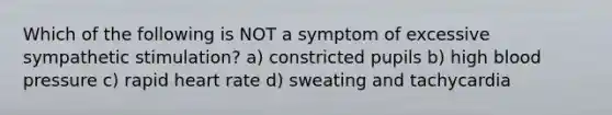 Which of the following is NOT a symptom of excessive sympathetic stimulation? a) constricted pupils b) high blood pressure c) rapid heart rate d) sweating and tachycardia